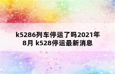 k5286列车停运了吗2021年8月 k528停运最新消息